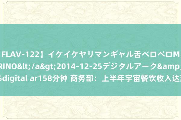 【FLAV-122】イケイケヤリマンギャル舌ベロペロM男ザーメン狩り RINO</a>2014-12-25デジタルアーク&$digital ar158分钟 商务部：上半年宇宙餐饮收入达到2.6万亿元  同比增长7.9%
