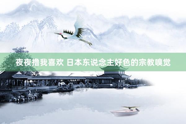 夜夜撸我喜欢 日本东说念主好色的宗教嗅觉