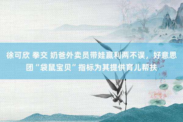 徐可欣 拳交 奶爸外卖员带娃赢利两不误，好意思团“袋鼠宝贝”指标为其提供育儿帮扶