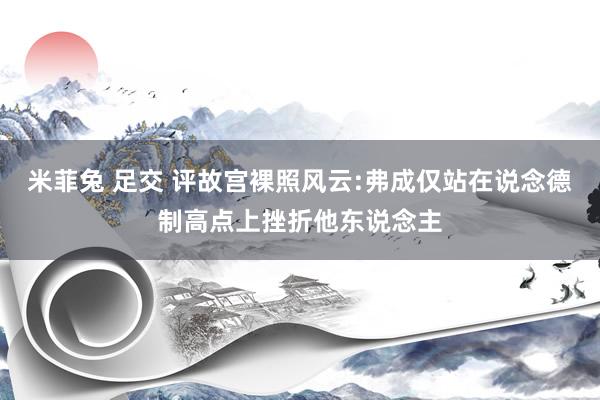 米菲兔 足交 评故宫裸照风云:弗成仅站在说念德制高点上挫折他东说念主