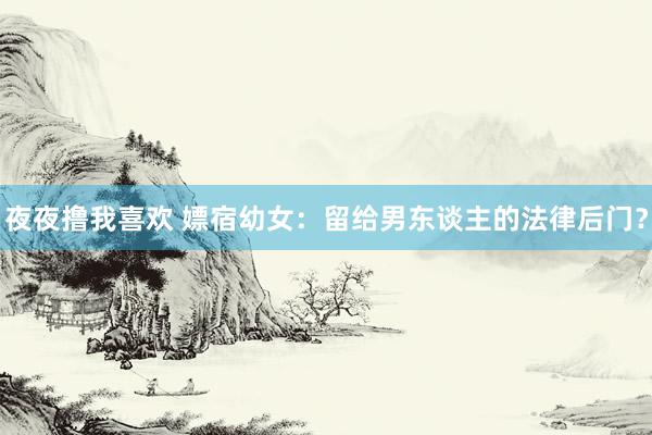 夜夜撸我喜欢 嫖宿幼女：留给男东谈主的法律后门？