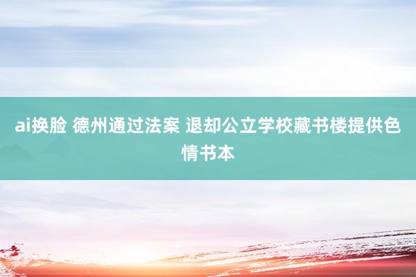 ai换脸 德州通过法案 退却公立学校藏书楼提供色情书本