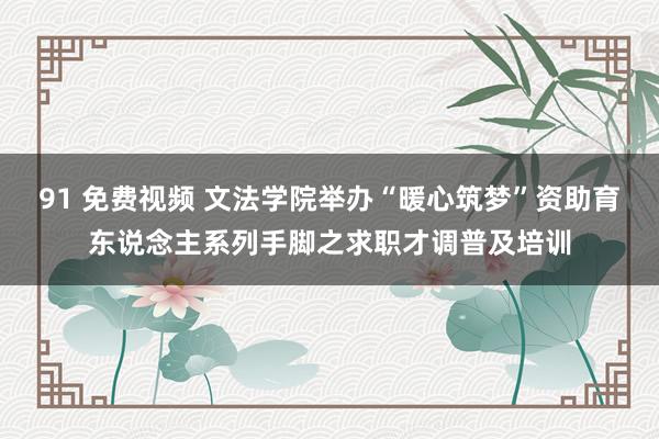 91 免费视频 文法学院举办“暖心筑梦”资助育东说念主系列手脚之求职才调普及培训