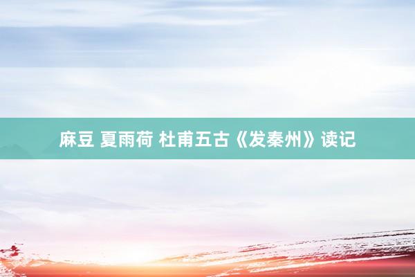 麻豆 夏雨荷 杜甫五古《发秦州》读记