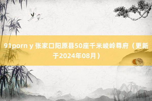 91porn y 张家口阳原县50座千米峻岭尊府（更新于2024年08月）