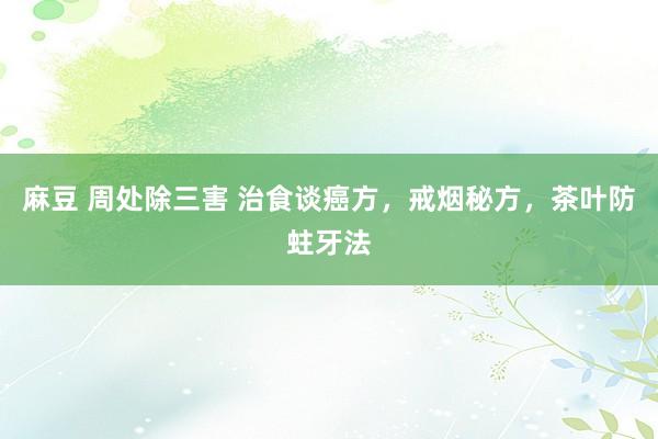 麻豆 周处除三害 治食谈癌方，戒烟秘方，茶叶防蛀牙法