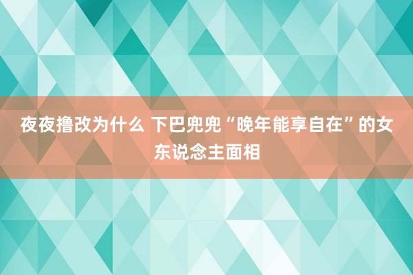 夜夜撸改为什么 下巴兜兜“晚年能享自在”的女东说念主面相