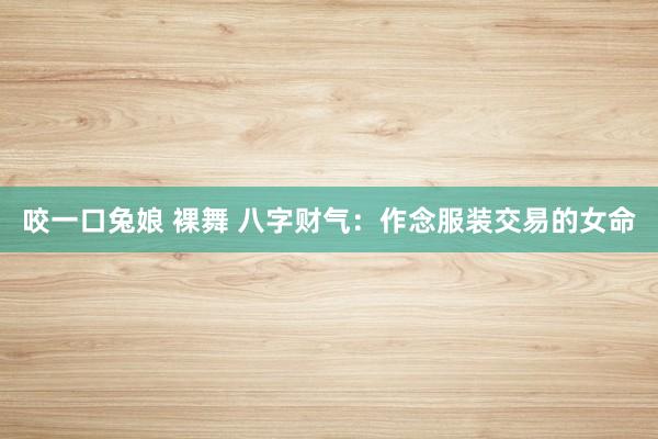 咬一口兔娘 裸舞 八字财气：作念服装交易的女命