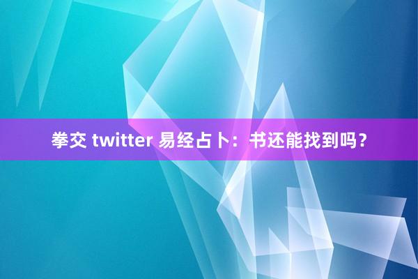 拳交 twitter 易经占卜：书还能找到吗？