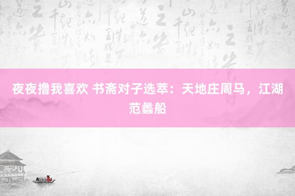 夜夜撸我喜欢 书斋对子选萃：天地庄周马，江湖范蠡船