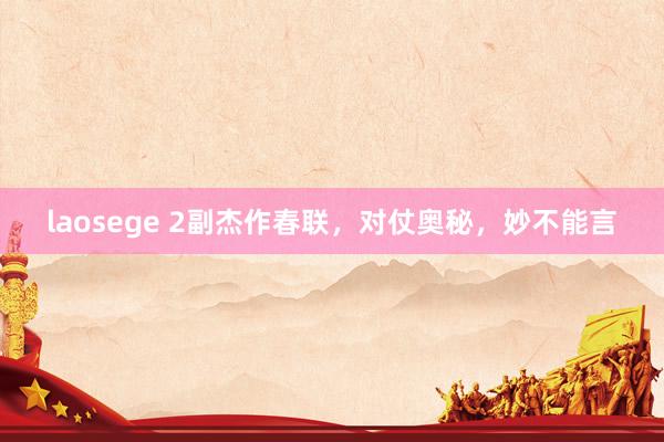 laosege 2副杰作春联，对仗奥秘，妙不能言