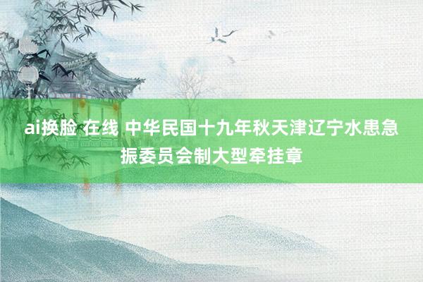 ai换脸 在线 中华民国十九年秋天津辽宁水患急振委员会制大型牵挂章