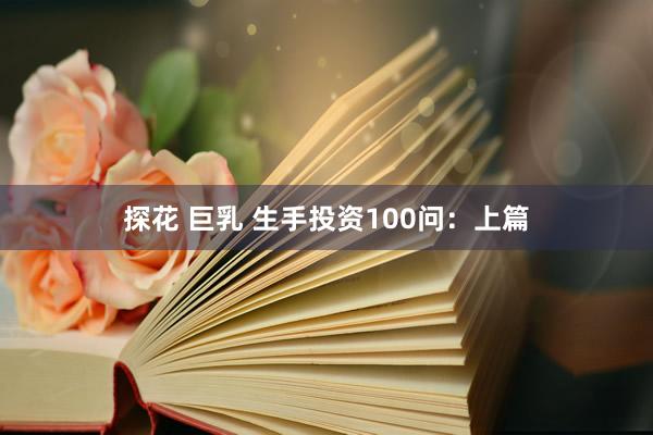 探花 巨乳 生手投资100问：上篇