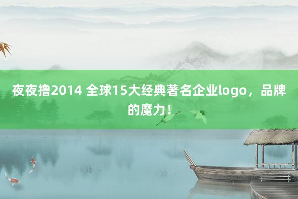 夜夜撸2014 全球15大经典著名企业logo，品牌的魔力！