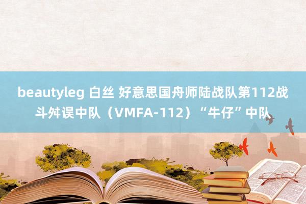 beautyleg 白丝 好意思国舟师陆战队第112战斗舛误中队（VMFA-112）“牛仔”中队