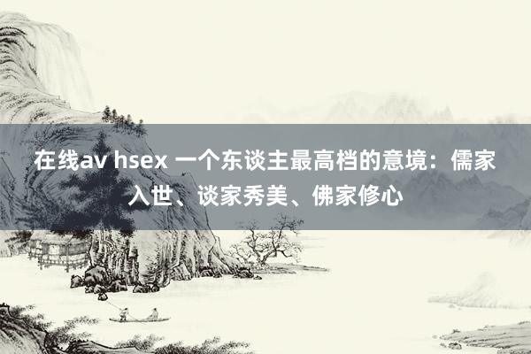 在线av hsex 一个东谈主最高档的意境：儒家入世、谈家秀美、佛家修心
