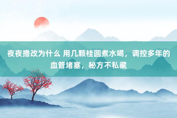 夜夜撸改为什么 用几颗桂圆煮水喝，调控多年的血管堵塞，秘方不私藏