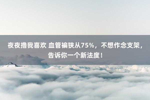夜夜撸我喜欢 血管褊狭从75%，不想作念支架，告诉你一个新法度！