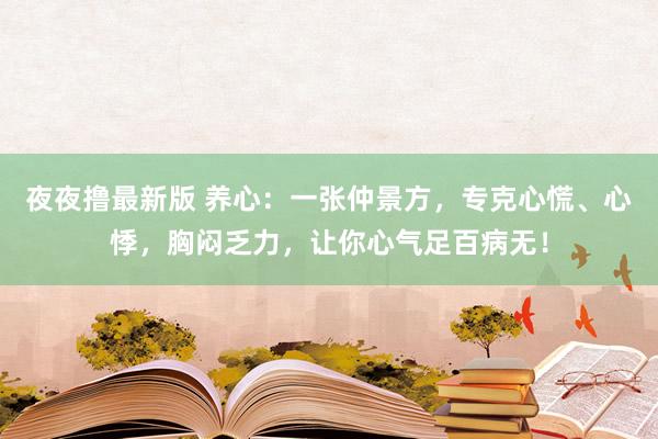 夜夜撸最新版 养心：一张仲景方，专克心慌、心悸，胸闷乏力，让你心气足百病无！