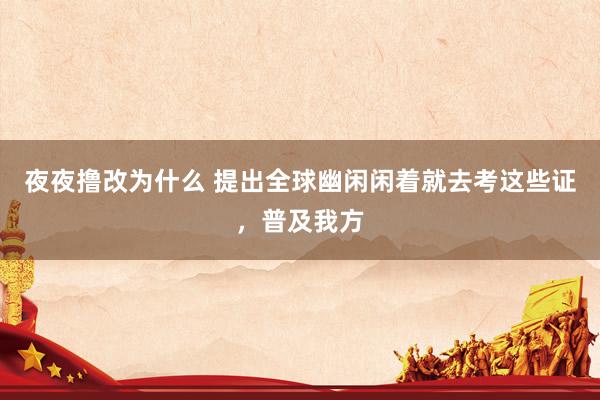 夜夜撸改为什么 提出全球幽闲闲着就去考这些证，普及我方