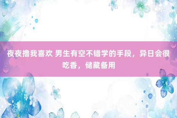 夜夜撸我喜欢 男生有空不错学的手段，异日会很吃香，储藏备用