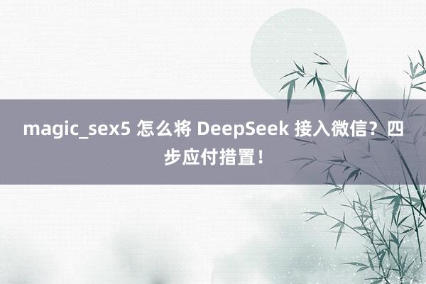 magic_sex5 怎么将 DeepSeek 接入微信？四步应付措置！
