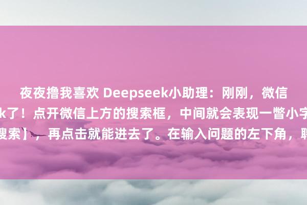夜夜撸我喜欢 Deepseek小助理：刚刚，微信正经布告接入deepseek了！点开微信上方的搜索框，中间就会表现一瞥小字【AI搜索】，再点击就能进去了。在输入问题的左下角，聘用【深度想考】就能使用deeps...