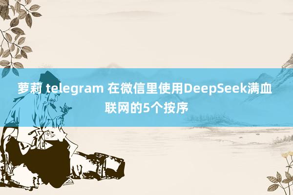 萝莉 telegram 在微信里使用DeepSeek满血 联网的5个按序
