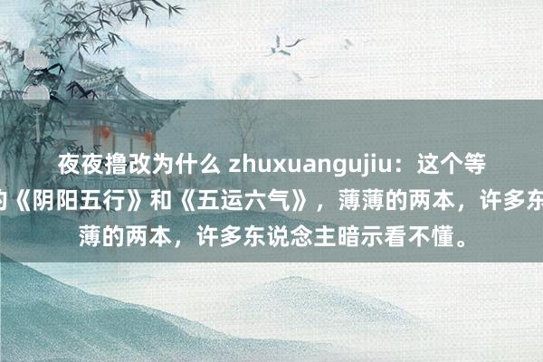 夜夜撸改为什么 zhuxuangujiu：这个等于名医任应秋所著的《阴阳五行》和《五运六气》，薄薄的两本，许多东说念主暗示看不懂。