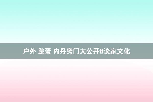户外 跳蛋 内丹窍门大公开#谈家文化
