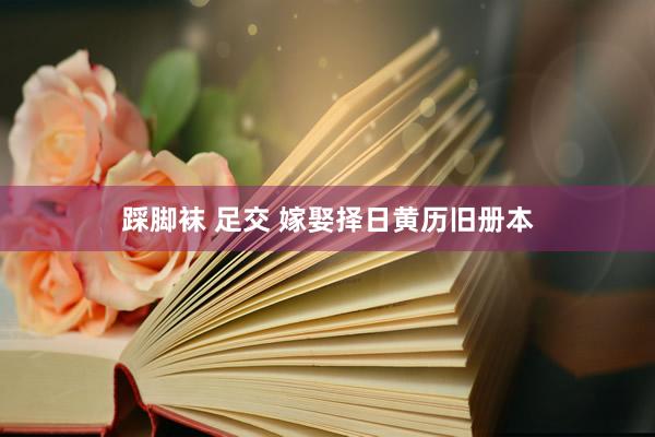 踩脚袜 足交 嫁娶择日黄历旧册本