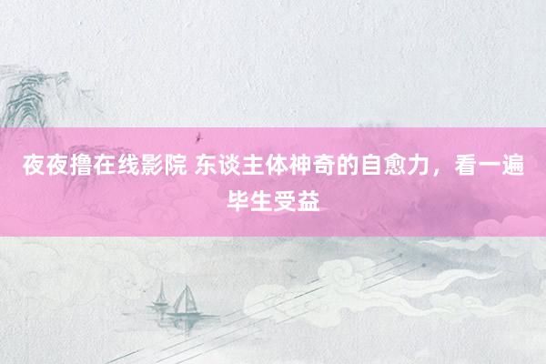 夜夜撸在线影院 东谈主体神奇的自愈力，看一遍毕生受益