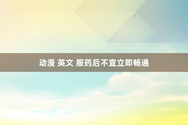 动漫 英文 服药后不宜立即畅通