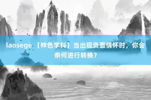laosege 【神色学科】当出现负面情怀时，你会奈何进行转换？