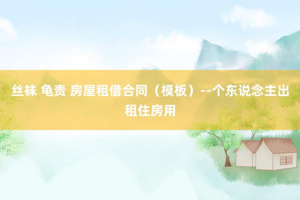 丝袜 龟责 房屋租借合同（模板）--个东说念主出租住房用