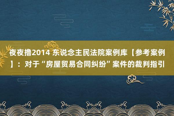 夜夜撸2014 东说念主民法院案例库【参考案例】：对于“房屋贸易合同纠纷”案件的裁判指引