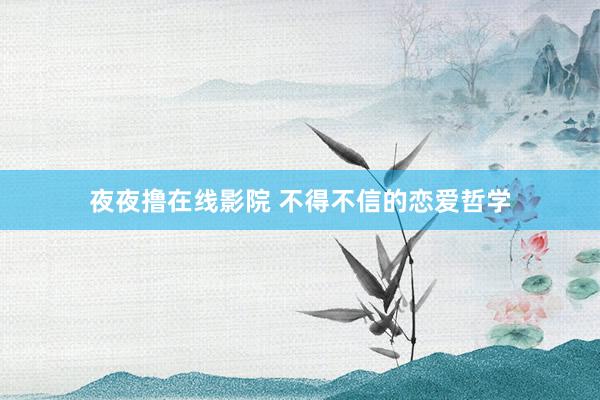 夜夜撸在线影院 不得不信的恋爱哲学