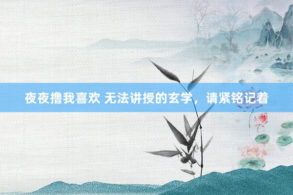 夜夜撸我喜欢 无法讲授的玄学，请紧铭记着