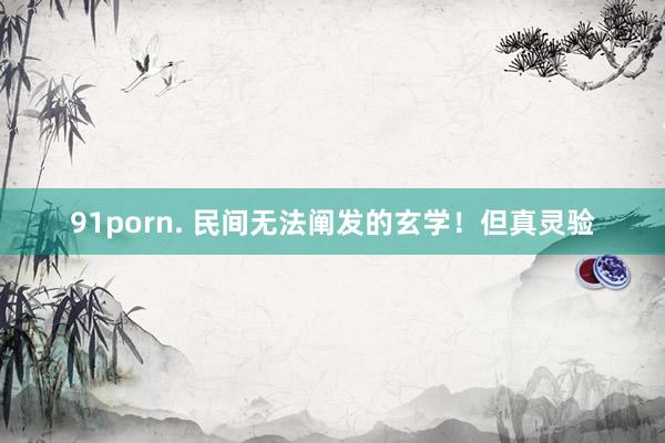 91porn. 民间无法阐发的玄学！但真灵验